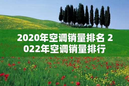 2020年空调销量排名 2022年空调销量排行 2020年空调销量排名 2022年空调销量排行