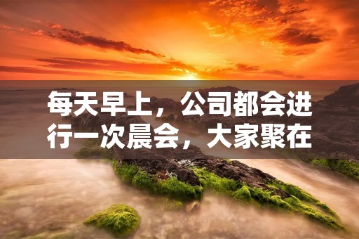 每天早上,公司都会进行一次晨会,大家聚在一起分享昨天的工作成果和今天的计划,同时也会分享一些小故事和感悟,来激励大家继续努力。今天我要分享的是一则小故事,希望能够给大家带来一些启示和思考。 每天早上,公司都会进行一次晨会,大家聚在一起分享昨天的工作成果和今天的计划,同时也会分享一些小故事和感悟,来激励大家继续努力。今天我要分享的是一则小故事,希望能够给大家带来一些启示和思考。