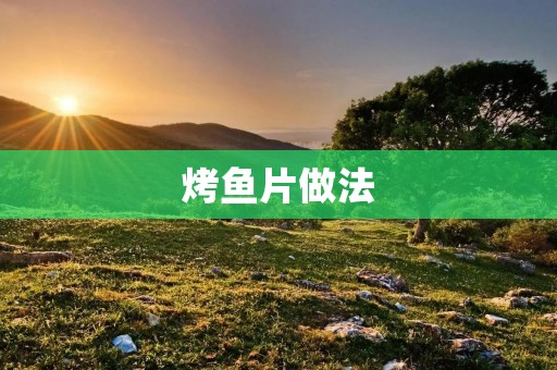 烤鱼片做法：美味香脆的烤鱼片制作秘籍
