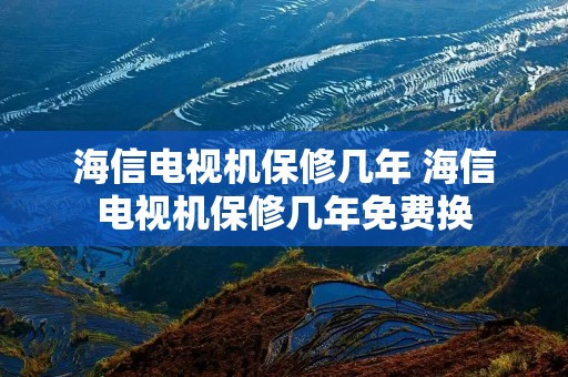 海信电视机保修几年 海信电视机保修几年免费换
