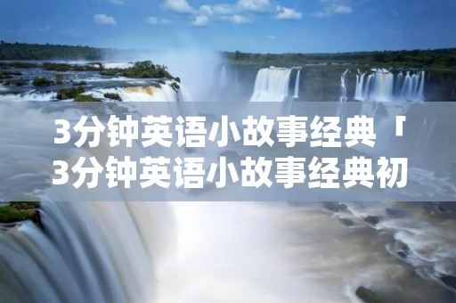 3分钟英语小故事经典「3分钟英语小故事经典初中」 3分钟英语小故事经典「3分钟英语小故事经典初中」