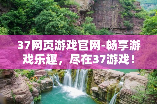 37网页游戏官网-畅享游戏乐趣，尽在37游戏！