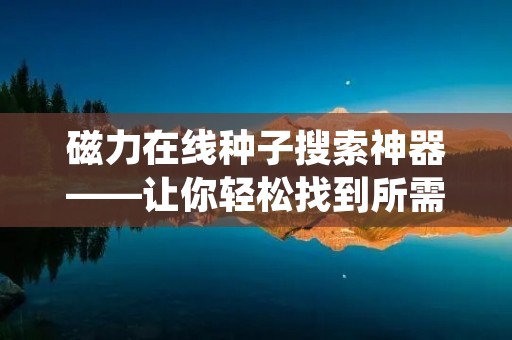 磁力在线种子搜索神器——让你轻松找到所需资源