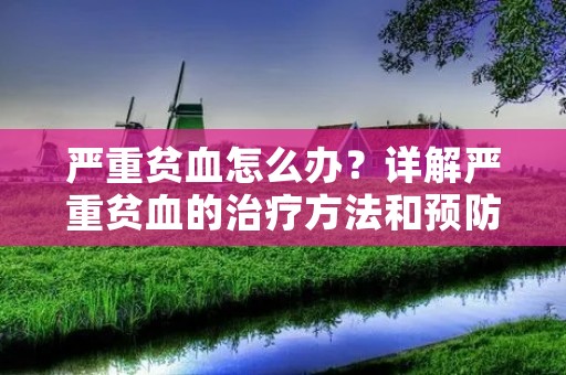 严重贫血怎么办？详解严重贫血的治疗方法和预防措施