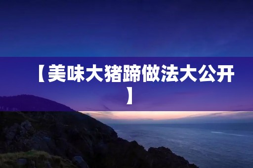 【美味大猪蹄做法大公开】