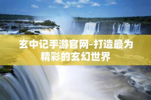 玄中记手游官网-打造最为精彩的玄幻世界 玄中记手游官网-打造最为精彩的玄幻世界