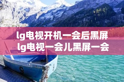 lg电视开机一会后黑屏 lg电视一会儿黑屏一会儿有图像啥原因