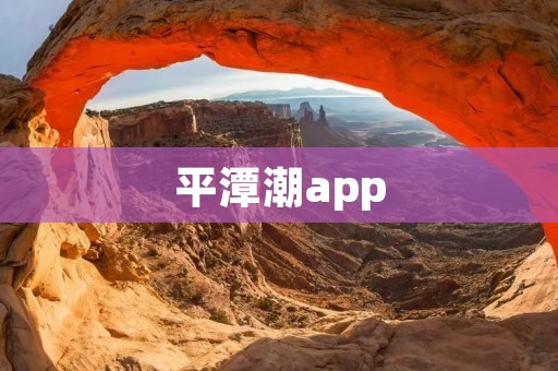 平潭潮app：探索平潭魅力的必备工具