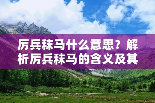 厉兵秣马什么意思?解析厉兵秣马的含义及其历史背景