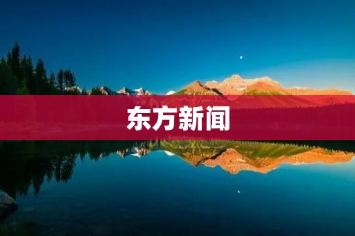 东方新闻:深度报道东方地区的最新动态 东方新闻:深度报道东方地区的最新动态