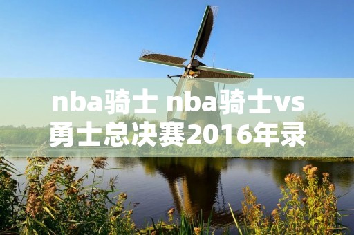 nba骑士 nba骑士vs勇士总决赛2016年录像回放 nba骑士 nba骑士vs勇士总决赛2016年录像回放