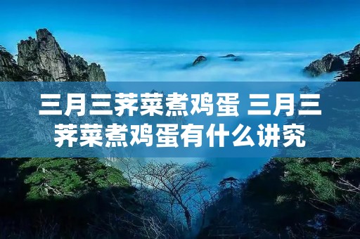 三月三荠菜煮鸡蛋 三月三荠菜煮鸡蛋有什么讲究
