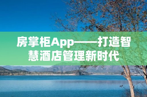 房掌柜App——打造智慧酒店管理新时代 房掌柜App——打造智慧酒店管理新时代