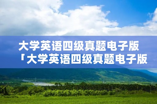 大学英语四级真题电子版「大学英语四级真题电子版免费下载」 大学英语四级真题电子版「大学英语四级真题电子版免费下载」