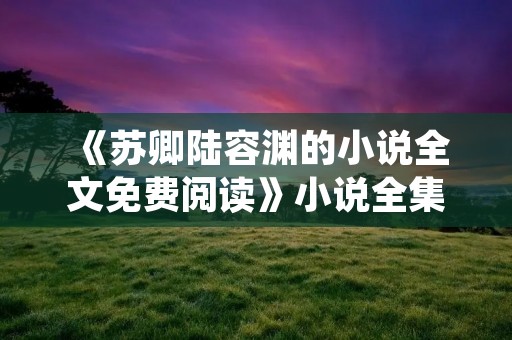 《苏卿陆容渊的小说全文免费阅读》小说全集简介