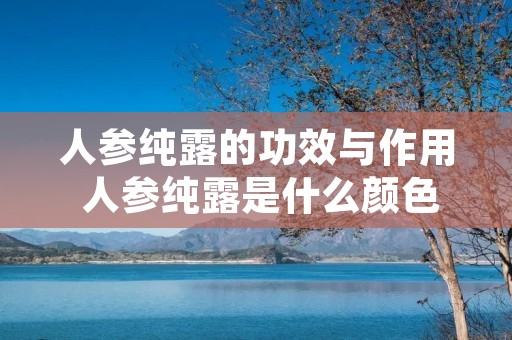 人参纯露的功效与作用 人参纯露是什么颜色