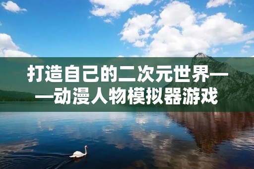 打造自己的二次元世界——动漫人物模拟器游戏