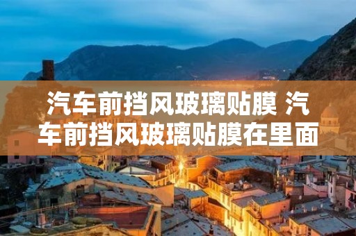 汽车前挡风玻璃贴膜 汽车前挡风玻璃贴膜在里面还是外面 汽车前挡风玻璃贴膜 汽车前挡风玻璃贴膜在里面还是外面