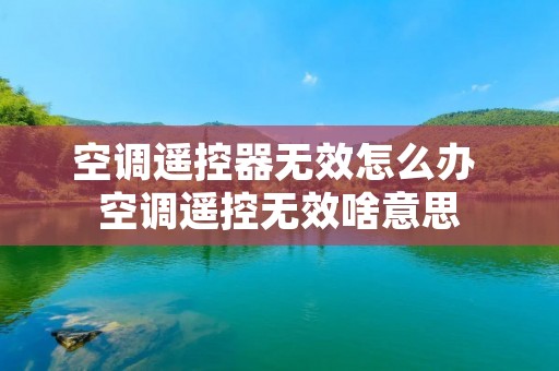 空调遥控器无效怎么办 空调遥控无效啥意思 空调遥控器无效怎么办 空调遥控无效啥意思