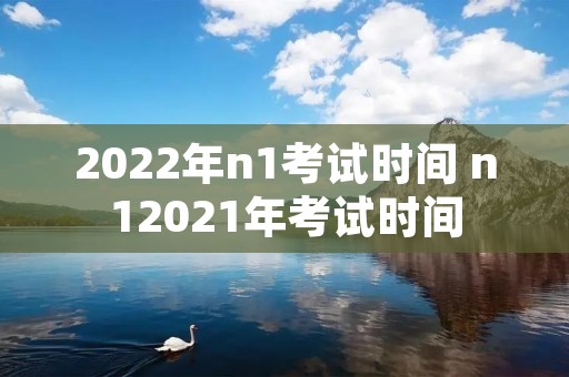 2022年n1考试时间 n12021年考试时间