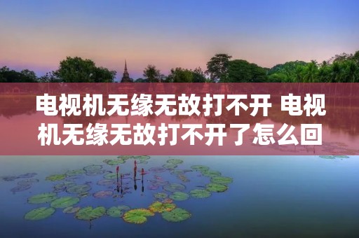 电视机无缘无故打不开 电视机无缘无故打不开了怎么回事