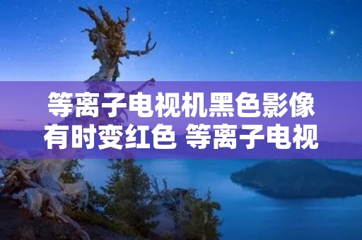 等离子电视机黑色影像有时变红色 等离子电视机黑色影像有时变红色怎么回事