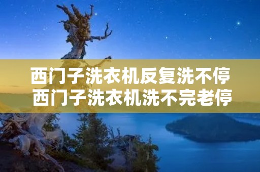 西门子洗衣机反复洗不停 西门子洗衣机洗不完老停在一个时间 西门子洗衣机反复洗不停 西门子洗衣机洗不完老停在一个时间