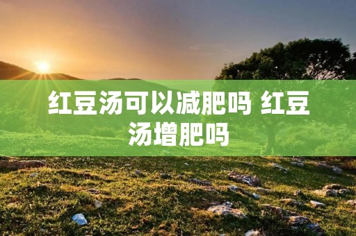 红豆汤可以减肥吗 红豆汤增肥吗