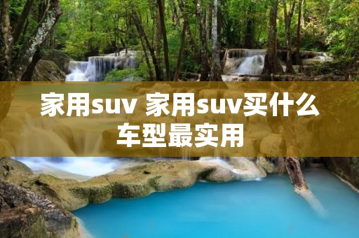 家用suv 家用suv买什么车型最实用 家用suv 家用suv买什么车型最实用