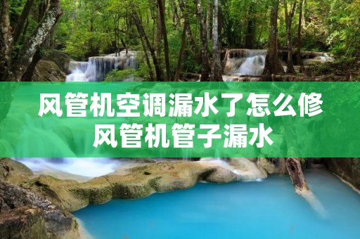 风管机空调漏水了怎么修 风管机管子漏水 风管机空调漏水了怎么修 风管机管子漏水