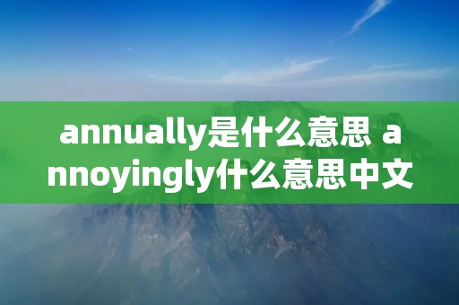 annually是什么意思 annoyingly什么意思中文