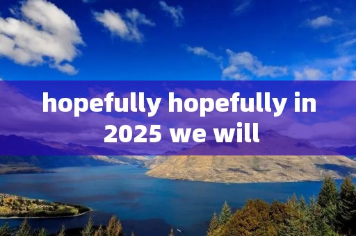 hopefully hopefully in 2025 we will hopefully hopefully in 2025 we will