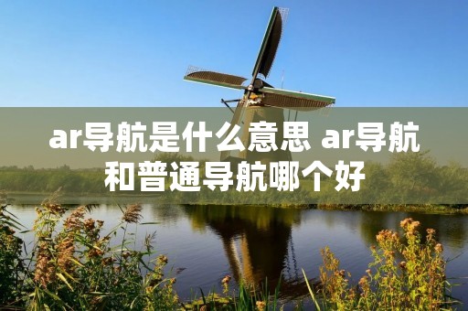 ar导航是什么意思 ar导航和普通导航哪个好