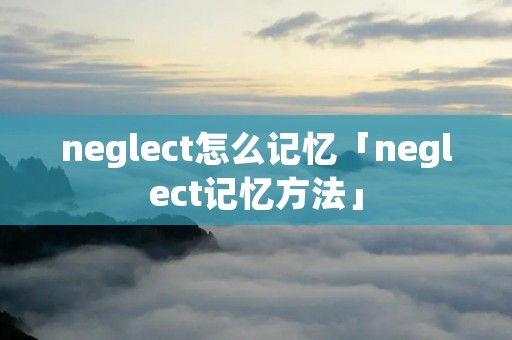 neglect怎么记忆「neglect记忆方法」