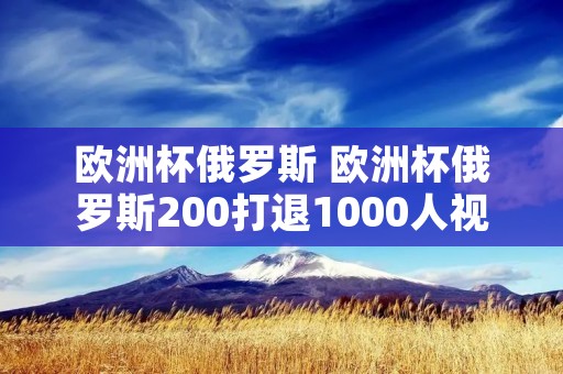 欧洲杯俄罗斯 欧洲杯俄罗斯200打退1000人视频