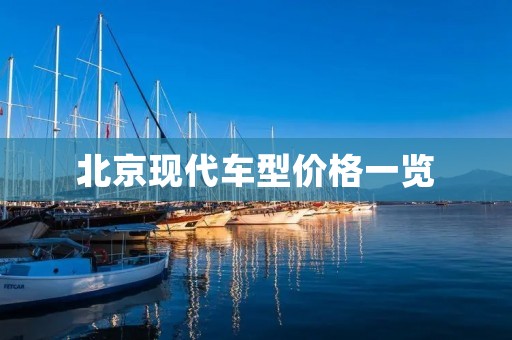 北京现代车型价格一览:了解北京现代车型价格,选择适合自己的座驾 北京现代车型价格一览:了解北京现代车型价格,选择适合自己的座驾