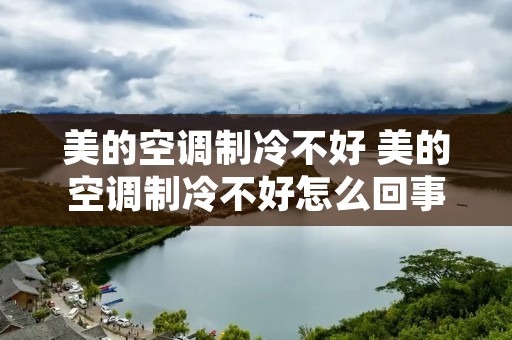 美的空调制冷不好 美的空调制冷不好怎么回事 美的空调制冷不好 美的空调制冷不好怎么回事