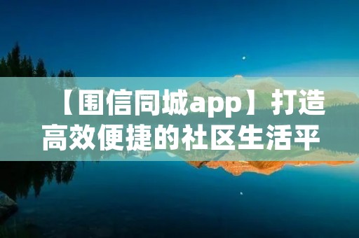 【围信同城app】打造高效便捷的社区生活平台