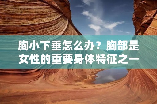 胸小下垂怎么办?胸部是女性的重要身体特征之一,对于许多女性来说,拥有丰满挺拔的胸部是梦寐以求的。然而,由于遗传、年龄、生活习惯等因素的影响,许多女性面临着胸小下垂的困扰。那么,在面对胸小下垂问题时,我们应该如何应对呢? 胸小下垂怎么办?胸部是女性的重要身体特征之一,对于许多女性来说,拥有丰满挺拔的胸部是梦寐以求的。然而,由于遗传、年龄、生活习惯等因素的影响,许多女性面临着胸小下垂的困扰。那么,在面对胸小下垂问题时,我们应该如何应对呢?
