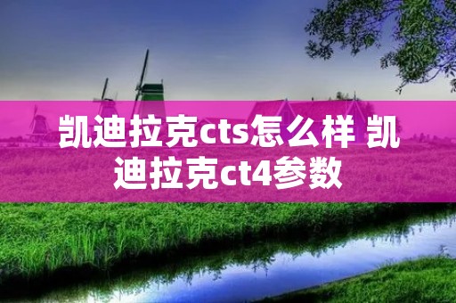 凯迪拉克cts怎么样 凯迪拉克ct4参数