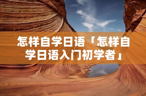 怎样自学日语「怎样自学日语入门初学者」 怎样自学日语「怎样自学日语入门初学者」