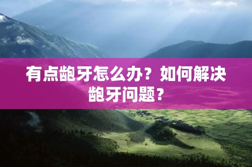 有点龅牙怎么办？如何解决龅牙问题？