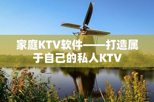 家庭KTV软件——打造属于自己的私人KTV 家庭KTV软件——打造属于自己的私人KTV
