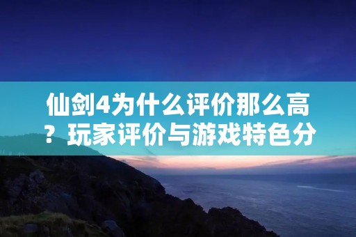 仙剑4为什么评价那么高？玩家评价与游戏特色分析