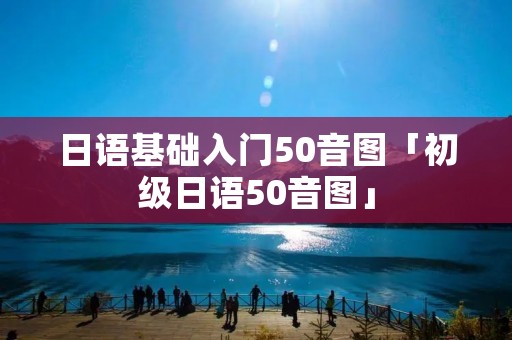 日语基础入门50音图「初级日语50音图」 日语基础入门50音图「初级日语50音图」