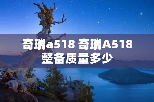 奇瑞a518 奇瑞A518整备质量多少 奇瑞a518 奇瑞A518整备质量多少