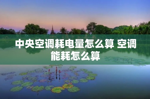 中央空调耗电量怎么算 空调能耗怎么算