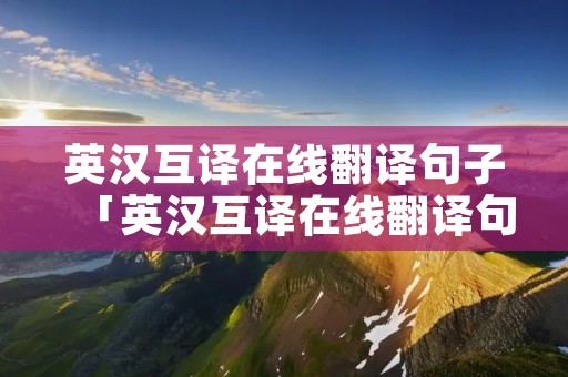 英汉互译在线翻译句子「英汉互译在线翻译句子360」