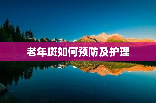 老年斑如何预防及护理 老年斑如何预防及护理