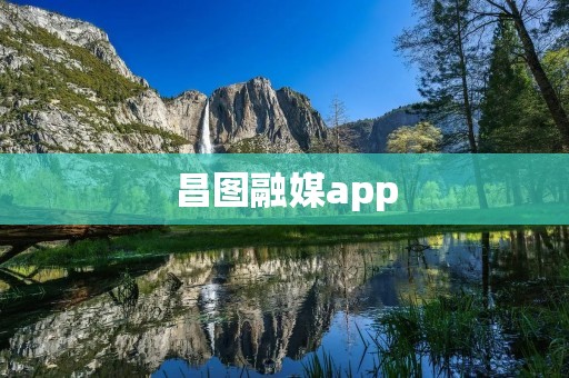 昌图融媒app：连接信息，传递价值